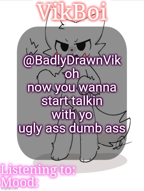 he a real bitch fr | @BadlyDrawnVik oh now you wanna start talkin with yo ugly ass dumb ass | image tagged in vikboikisser temp | made w/ Imgflip meme maker