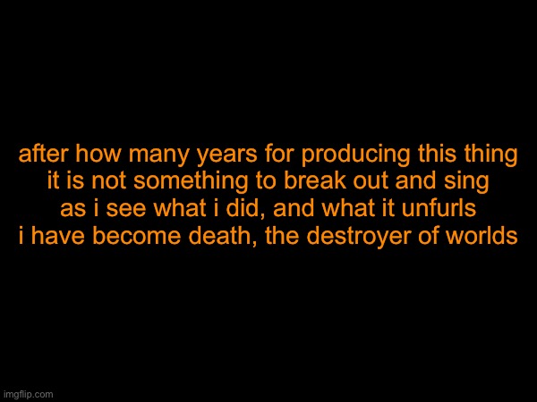 after how many years for producing this thing
it is not something to break out and sing
as i see what i did, and what it unfurls
i have become death, the destroyer of worlds | made w/ Imgflip meme maker