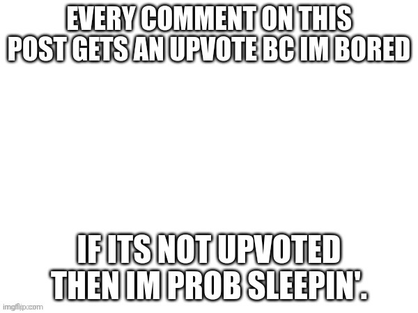 EVERY COMMENT ON THIS POST GETS AN UPVOTE BC IM BORED; IF ITS NO | image tagged in every comment on this post gets an upvote bc im bored if its no | made w/ Imgflip meme maker
