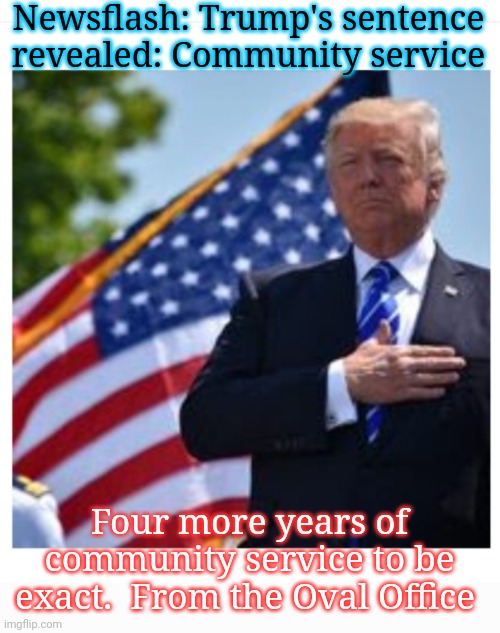 DJT Sentenced | Newsflash: Trump's sentence revealed: Community service; Four more years of community service to be exact.  From the Oval Office | image tagged in vote,president trump,voting,all,republican | made w/ Imgflip meme maker