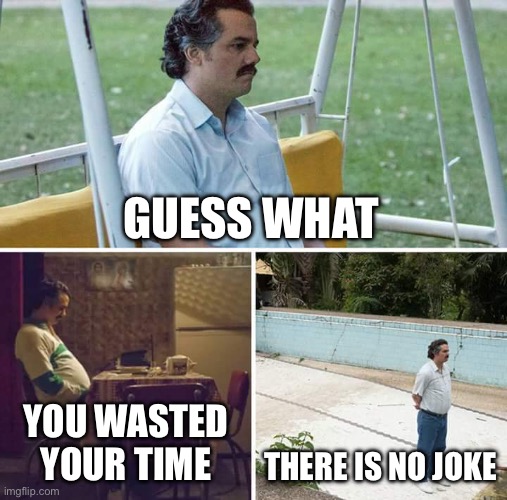 Sad Pablo Escobar | GUESS WHAT; YOU WASTED YOUR TIME; THERE IS NO JOKE | image tagged in memes,sad pablo escobar | made w/ Imgflip meme maker