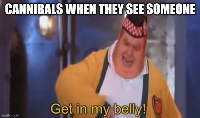 fat bastard | CANNIBALS WHEN THEY SEE SOMEONE | image tagged in get in my belly | made w/ Imgflip meme maker