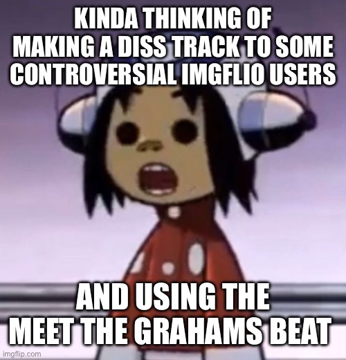 :O | KINDA THINKING OF MAKING A DISS TRACK TO SOME CONTROVERSIAL IMGFLIO USERS; AND USING THE MEET THE GRAHAMS BEAT | image tagged in o | made w/ Imgflip meme maker