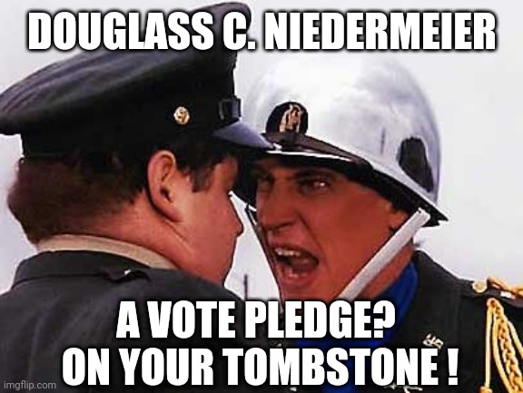 Neidermeyer | DOUGLASS C. NIEDERMEIER A VOTE PLEDGE? 
ON YOUR TOMBSTONE ! | image tagged in neidermeyer | made w/ Imgflip meme maker