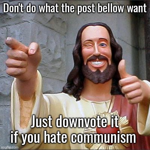 I said post bellow, not wich one but it's this post https://imgflip.com/i/8sto4j | Don't do what the post bellow want; Just downvote it if you hate communism | image tagged in memes,buddy christ | made w/ Imgflip meme maker
