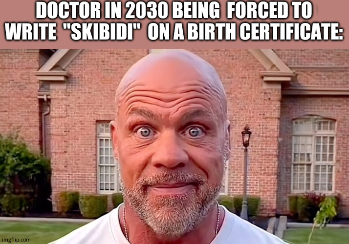 Hell nah | DOCTOR IN 2030 BEING  FORCED TO WRITE  "SKIBIDI"  ON A BIRTH CERTIFICATE: | image tagged in kurt angle stare,funny,memes,skibidi toilet | made w/ Imgflip meme maker