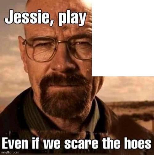 Jesse play X even if we scare the hoes | image tagged in jesse play x even if we scare the hoes | made w/ Imgflip meme maker