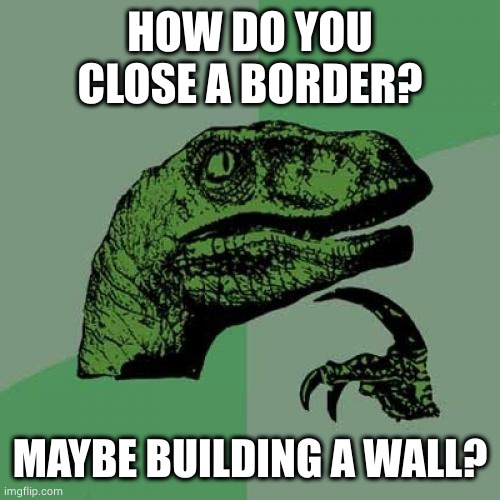 Philosoraptor Meme | HOW DO YOU CLOSE A BORDER? MAYBE BUILDING A WALL? | image tagged in memes,philosoraptor | made w/ Imgflip meme maker