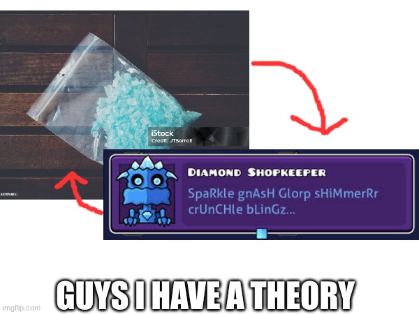 not to mention he sounds like he's on drugs | GUYS I HAVE A THEORY | image tagged in geometry dash,drugs | made w/ Imgflip meme maker