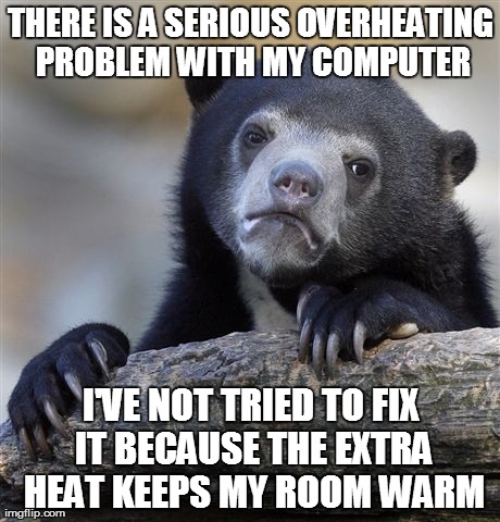 Confession Bear Meme | THERE IS A SERIOUS OVERHEATING PROBLEM WITH MY COMPUTER I'VE NOT TRIED TO FIX IT BECAUSE THE EXTRA HEAT KEEPS MY ROOM WARM | image tagged in memes,confession bear,AdviceAnimals | made w/ Imgflip meme maker