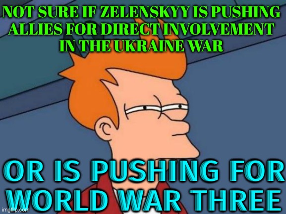 Not Sure If Zelenskyy Is Pushing Allies For Direct Involvement In The Ukraine War; Or Is Pushing For World War Three | NOT SURE IF ZELENSKYY IS PUSHING
ALLIES FOR DIRECT INVOLVEMENT
IN THE UKRAINE WAR; OR IS PUSHING FOR
WORLD WAR THREE | image tagged in memes,futurama fry,world war 3,ukraine,russo-ukrainian war,ukrainian lives matter | made w/ Imgflip meme maker