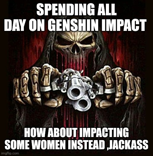 badass skeleton | SPENDING ALL DAY ON GENSHIN IMPACT; HOW ABOUT IMPACTING SOME WOMEN INSTEAD ,JACKASS | image tagged in badass skeleton | made w/ Imgflip meme maker