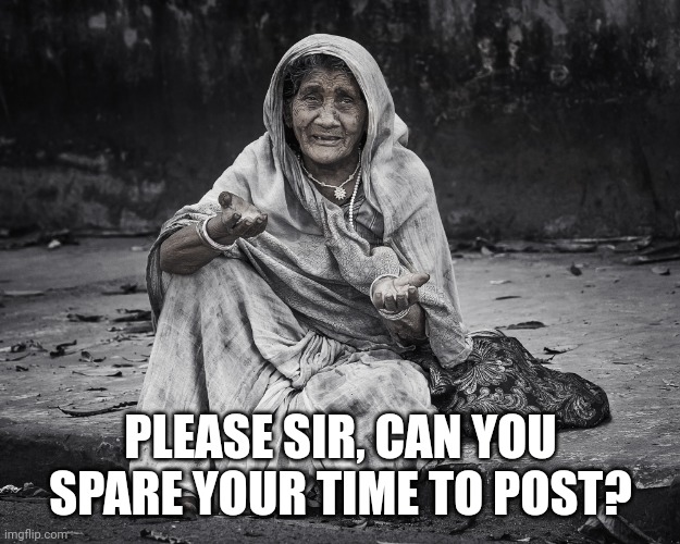 begger | PLEASE SIR, CAN YOU SPARE YOUR TIME TO POST? | image tagged in begger | made w/ Imgflip meme maker