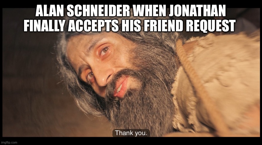 The Chosen | ALAN SCHNEIDER WHEN JONATHAN FINALLY ACCEPTS HIS FRIEND REQUEST | image tagged in the chosen | made w/ Imgflip meme maker