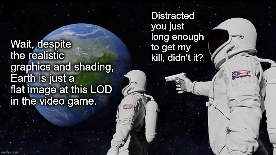 From Here the Earth is Flat | Distracted you just long enough to get my kill, didn't it? Wait, despite the realistic graphics and shading, Earth is just a flat image at this LOD
in the video game. | image tagged in memes,always has been,video game,lod,flat,too realistic | made w/ Imgflip meme maker