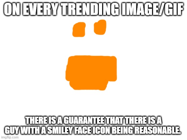 :) | ON EVERY TRENDING IMAGE/GIF; THERE IS A GUARANTEE THAT THERE IS A GUY WITH A SMILEY FACE ICON BEING REASONABLE. | image tagged in reasonable,smiley face,imgflip comments | made w/ Imgflip meme maker