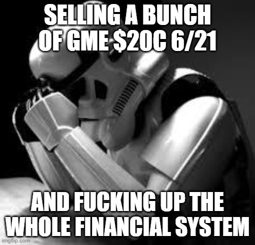 Crying stormtrooper | SELLING A BUNCH OF GME $20C 6/21; AND FUCKING UP THE WHOLE FINANCIAL SYSTEM | image tagged in crying stormtrooper | made w/ Imgflip meme maker