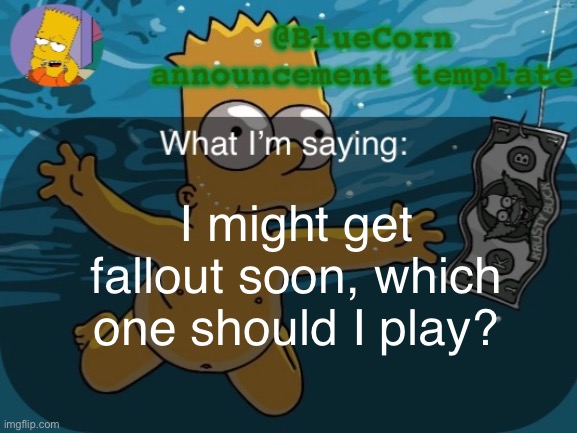 BlueCorn’s Bart announcement template | I might get fallout soon, which one should I play? | image tagged in bluecorn s bart announcement template | made w/ Imgflip meme maker