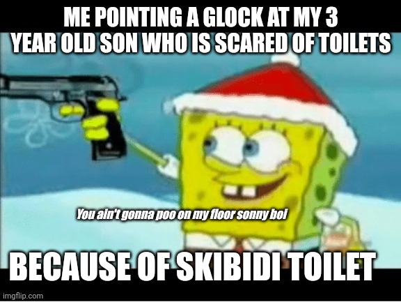?poo on da floor | ME POINTING A GLOCK AT MY 3 YEAR OLD SON WHO IS SCARED OF TOILETS; You ain't gonna poo on my floor sonny boi; BECAUSE OF SKIBIDI TOILET | image tagged in spongebob with a pistol,skibidi toilet,toilet humor,poop,fun | made w/ Imgflip meme maker