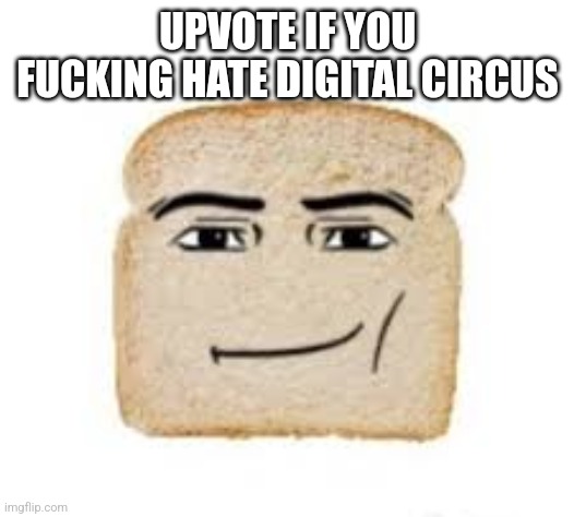 man face bread | UPVOTE IF YOU FUCKING HATE DIGITAL CIRCUS | image tagged in man face bread | made w/ Imgflip meme maker