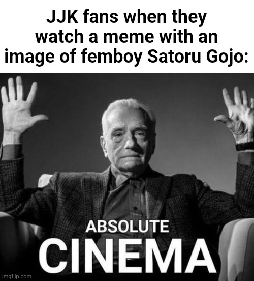 Two or three trendy animes since JBA, and they all have shitty fandoms | JJK fans when they watch a meme with an image of femboy Satoru Gojo: | image tagged in absolute cinema | made w/ Imgflip meme maker
