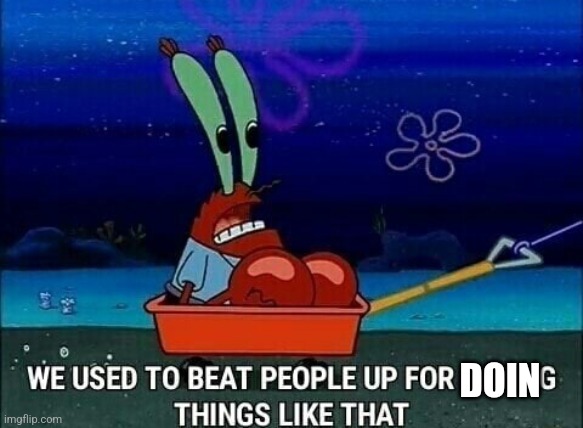 Mr. Krabs We used to beat people up for saying things like that | DOIN | image tagged in mr krabs we used to beat people up for saying things like that | made w/ Imgflip meme maker