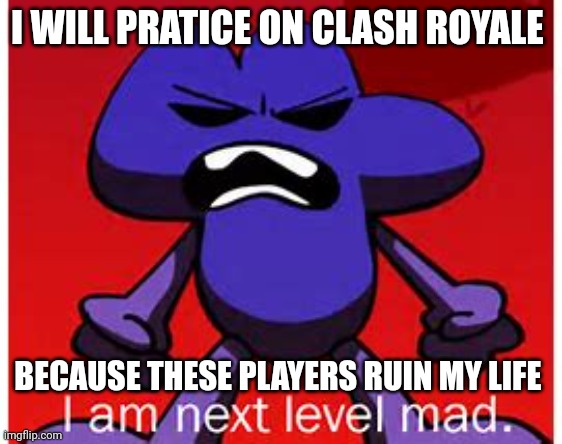 I will teach them a lesson | I WILL PRATICE ON CLASH ROYALE; BECAUSE THESE PLAYERS RUIN MY LIFE | image tagged in next level mad | made w/ Imgflip meme maker