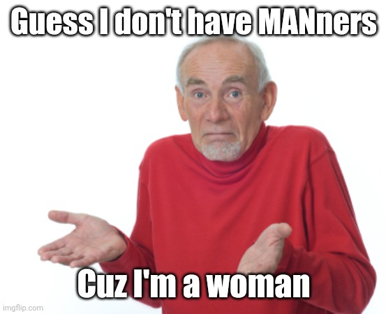 Old Man Shrugging | Guess I don't have MANners; Cuz I'm a woman | image tagged in old man shrugging | made w/ Imgflip meme maker