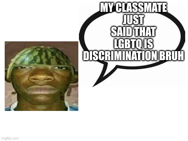 he saw me making this post and siad he was gonna report me too | MY CLASSMATE JUST SAID THAT LGBTQ IS DISCRIMINATION BRUH | image tagged in introvertedgeometrydashers announcement template | made w/ Imgflip meme maker