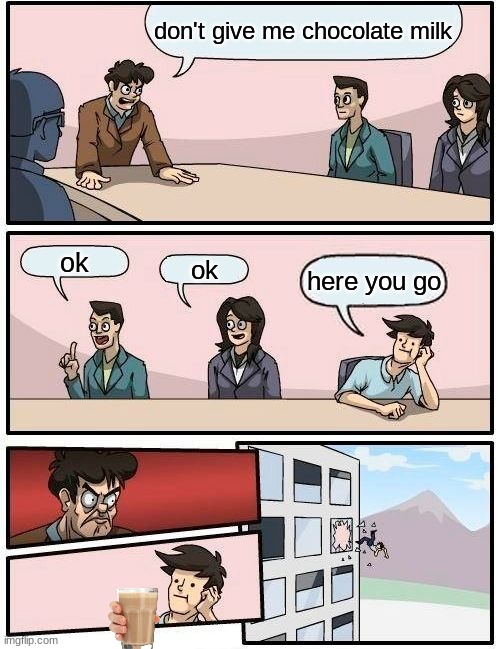 choccy milk | don't give me chocolate milk; ok; ok; here you go | image tagged in memes,boardroom meeting suggestion | made w/ Imgflip meme maker