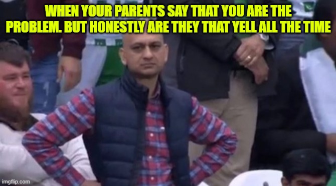 muhammad sarim akhtar | WHEN YOUR PARENTS SAY THAT YOU ARE THE PROBLEM. BUT HONESTLY ARE THEY THAT YELL ALL THE TIME | image tagged in muhammad sarim akhtar | made w/ Imgflip meme maker