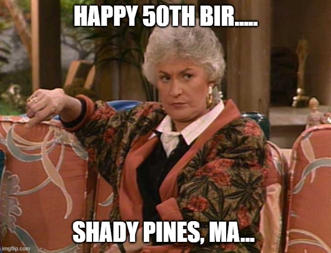 Happy 50th Golden Girls | HAPPY 50TH BIR..... SHADY PINES, MA... | image tagged in dorothy golden girls | made w/ Imgflip meme maker
