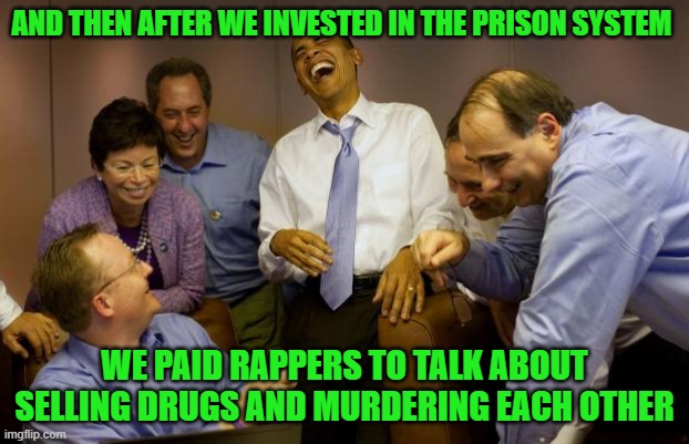 Was Ice Cube right about this psy-op | AND THEN AFTER WE INVESTED IN THE PRISON SYSTEM; WE PAID RAPPERS TO TALK ABOUT SELLING DRUGS AND MURDERING EACH OTHER | image tagged in memes,and then i said obama,rap,crime | made w/ Imgflip meme maker