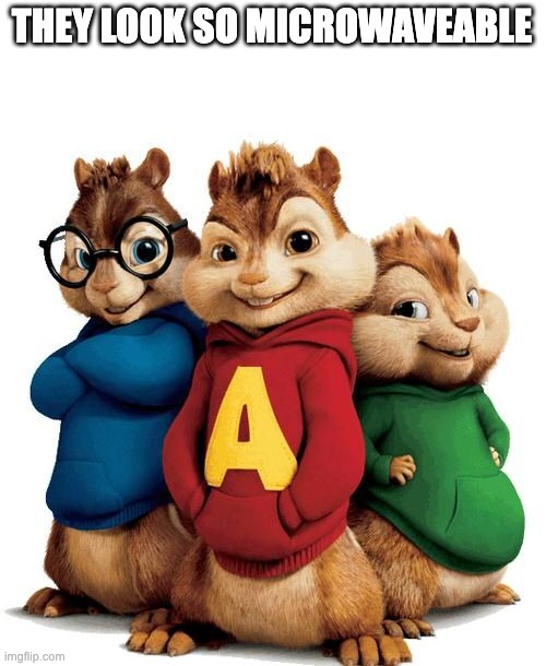 Alvin and the chipmunks | THEY LOOK SO MICROWAVEABLE | image tagged in alvin and the chipmunks | made w/ Imgflip meme maker