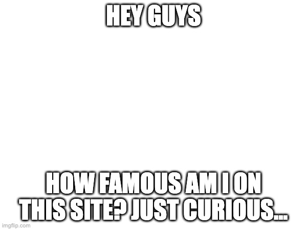 HEY GUYS; HOW FAMOUS AM I ON THIS SITE? JUST CURIOUS... | made w/ Imgflip meme maker