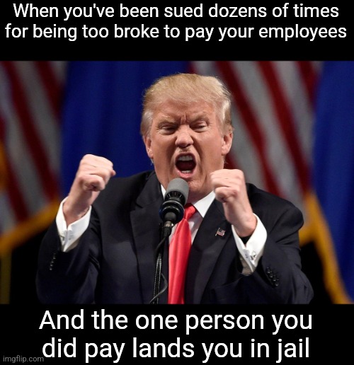 Angry Donald Trump  | When you've been sued dozens of times for being too broke to pay your employees; And the one person you did pay lands you in jail | image tagged in angry donald trump,scumbag republicans,terrorists,trailer trash,conservative hypocrisy,jeffrey epstein | made w/ Imgflip meme maker