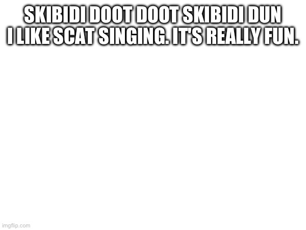 SKIBIDI DOOT DOOT SKIBIDI DUN
I LIKE SCAT SINGING. IT'S REALLY FUN. | made w/ Imgflip meme maker