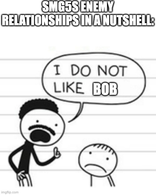 someone plz make my stuff canon! | SMG5S ENEMY RELATIONSHIPS IN A NUTSHELL:; BOB | image tagged in i do not like | made w/ Imgflip meme maker