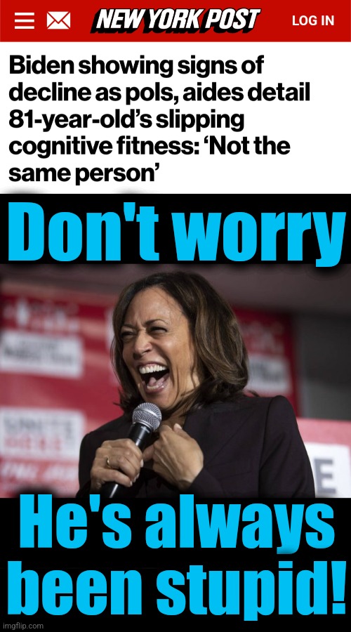 The best thing that can be said about the senile creep | Don't worry; He's always
been stupid! | image tagged in kamala laughing,joe biden,dementia,democrats,senile creep,memes | made w/ Imgflip meme maker