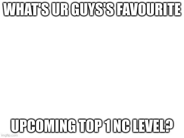 Mines... Dam It i forgot the name... oh well :D | WHAT'S UR GUYS'S FAVOURITE; UPCOMING TOP 1 NC LEVEL? | image tagged in question | made w/ Imgflip meme maker