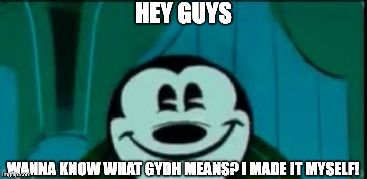 Mickey mouse without ears | HEY GUYS; WANNA KNOW WHAT GYDH MEANS? I MADE IT MYSELF! | image tagged in mickey mouse without ears | made w/ Imgflip meme maker