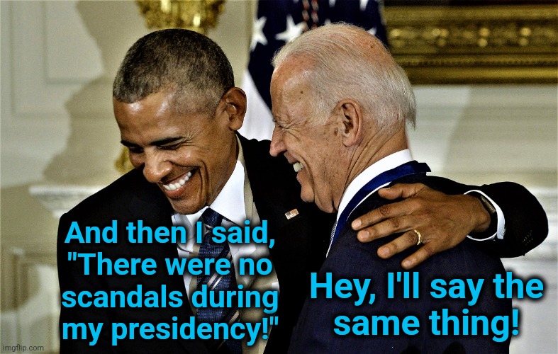0bama and the senile creep laughing | And then I said,
"There were no
scandals during
my presidency!"; Hey, I'll say the
same thing! | image tagged in obama and biden laughing no 1,memes,democrats,end of the world,scandals,lies | made w/ Imgflip meme maker