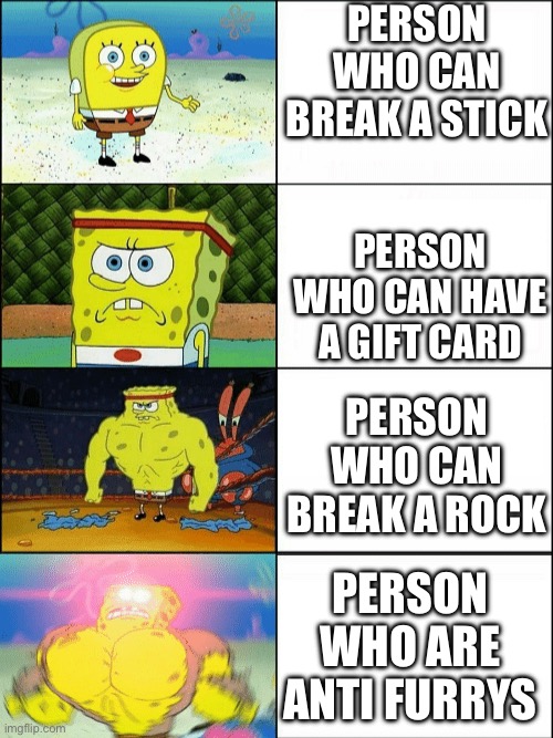 True | PERSON WHO CAN BREAK A STICK; PERSON WHO CAN HAVE A GIFT CARD; PERSON WHO CAN BREAK A ROCK; PERSON WHO ARE ANTI FURRYS | image tagged in increasingly buff spongebob,anti furry | made w/ Imgflip meme maker