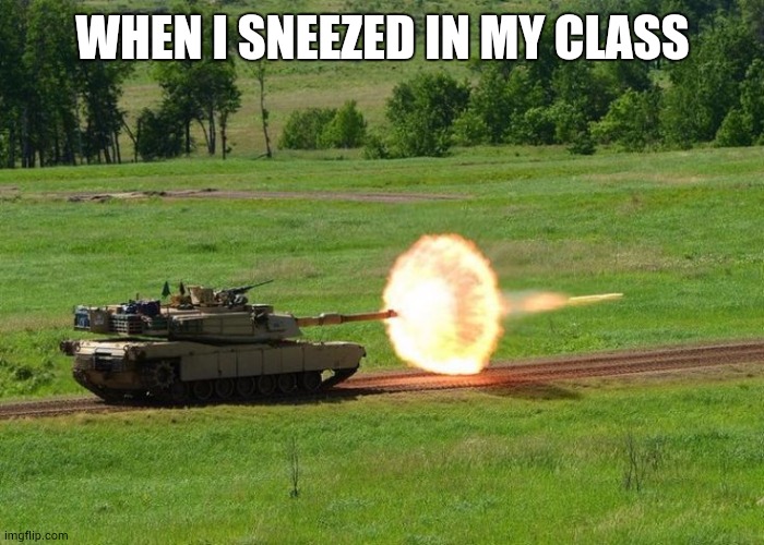 Sneezing oarodya | WHEN I SNEEZED IN MY CLASS | image tagged in tank firing | made w/ Imgflip meme maker