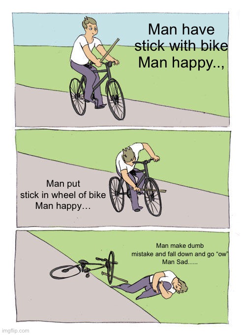 Man Sad | Man have stick with bike
Man happy.., Man put stick in wheel of bike
Man happy…; Man make dumb mistake and fall down and go “ow”
Man Sad….. | image tagged in memes,bike fall | made w/ Imgflip meme maker