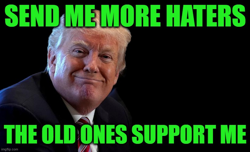 We're Running Low Here | SEND ME MORE HATERS; THE OLD ONES SUPPORT ME | image tagged in trump,haters,never-trumpers | made w/ Imgflip meme maker