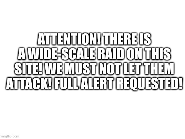 ATTENTION! THERE IS A WIDE-SCALE RAID ON THIS SITE! WE MUST NOT LET THEM ATTACK! FULL ALERT REQUESTED! | made w/ Imgflip meme maker