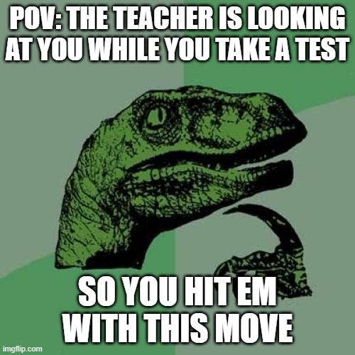 Good Meme | POV: THE TEACHER IS LOOKING AT YOU WHILE YOU TAKE A TEST; SO YOU HIT EM WITH THIS MOVE | image tagged in memes,philosoraptor | made w/ Imgflip meme maker
