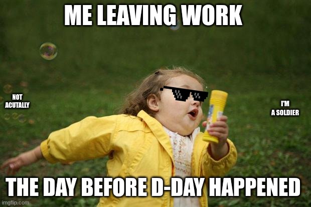 girl running | ME LEAVING WORK; NOT ACUTALLY; I'M A SOLDIER; THE DAY BEFORE D-DAY HAPPENED | image tagged in girl running | made w/ Imgflip meme maker