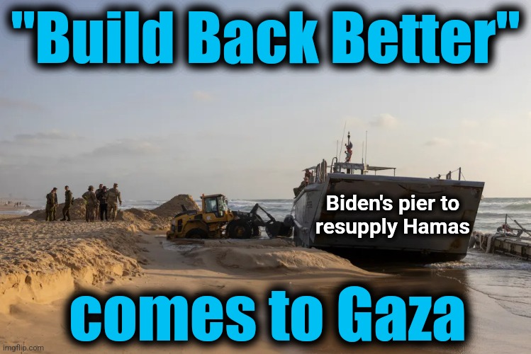 Total, complete fail, just like everything else he's tried | "Build Back Better"; Biden's pier to
resupply Hamas; comes to Gaza | image tagged in memes,joe biden,pier,hamas,fail,democrats | made w/ Imgflip meme maker